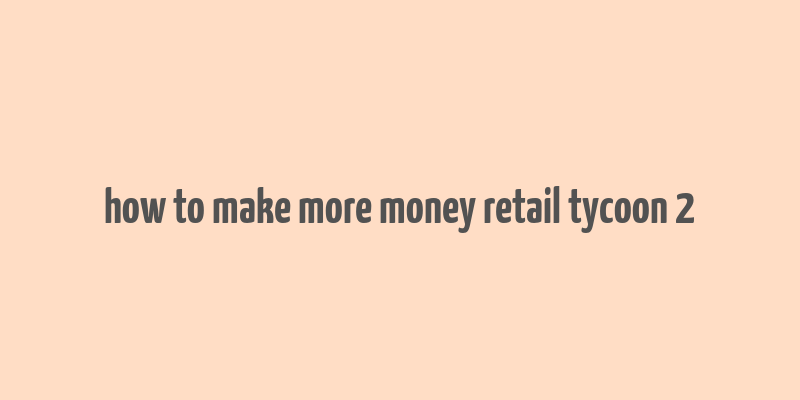 how to make more money retail tycoon 2