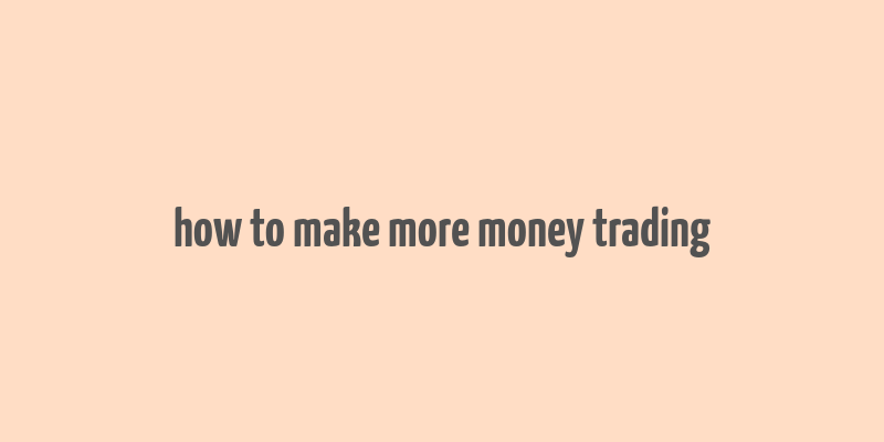 how to make more money trading