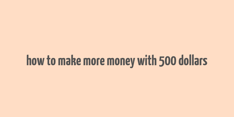 how to make more money with 500 dollars