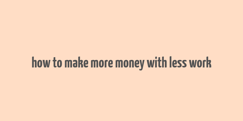 how to make more money with less work