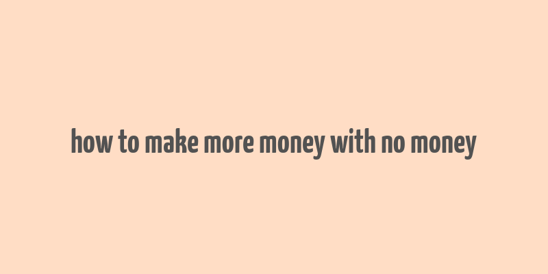 how to make more money with no money