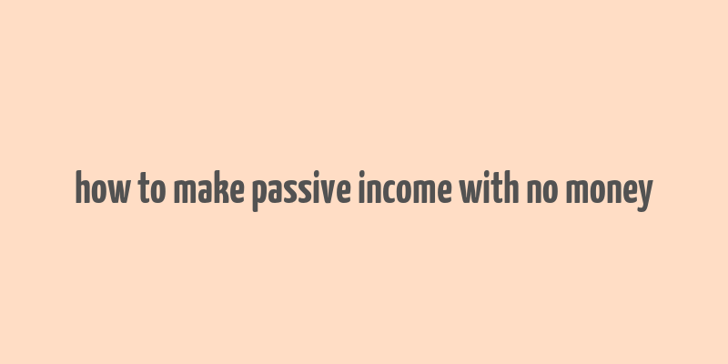 how to make passive income with no money