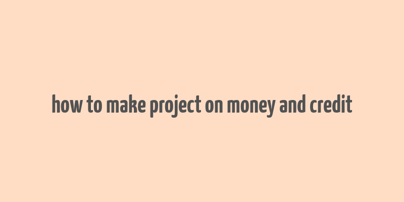 how to make project on money and credit