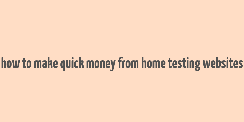 how to make quick money from home testing websites