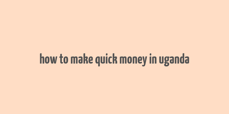 how to make quick money in uganda