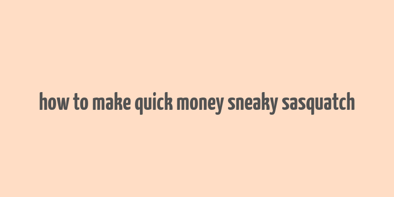 how to make quick money sneaky sasquatch