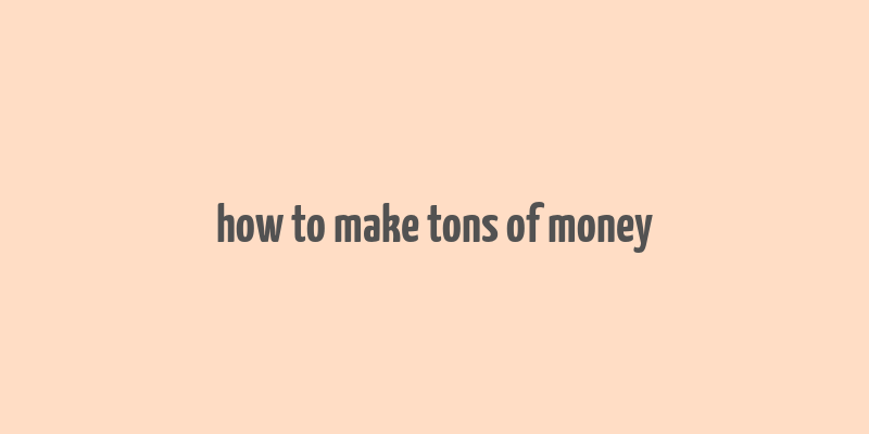 how to make tons of money