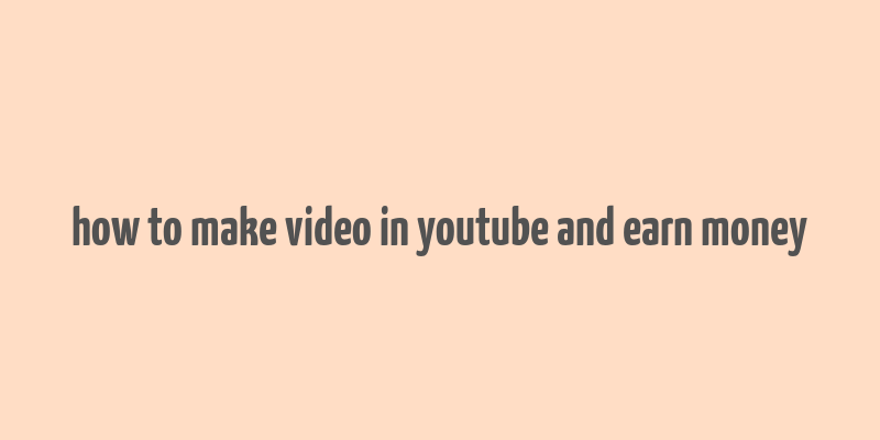 how to make video in youtube and earn money