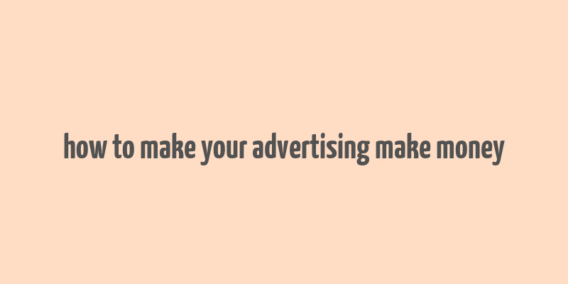 how to make your advertising make money