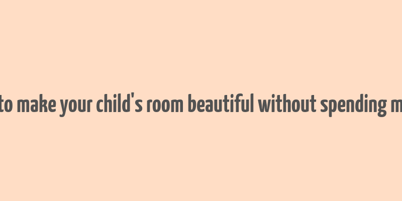 how to make your child's room beautiful without spending money