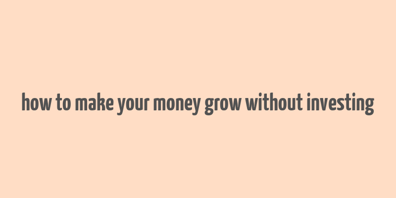 how to make your money grow without investing