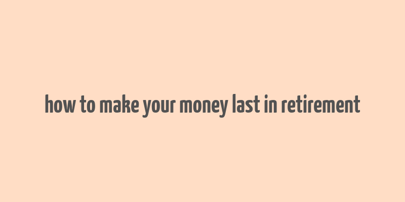 how to make your money last in retirement