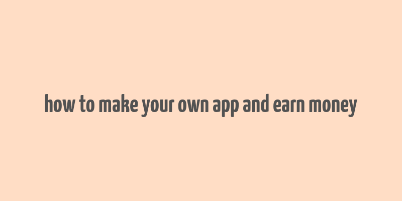 how to make your own app and earn money