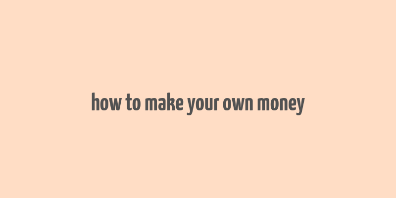 how to make your own money