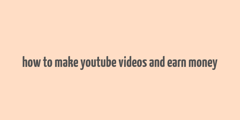 how to make youtube videos and earn money