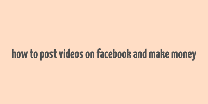 how to post videos on facebook and make money