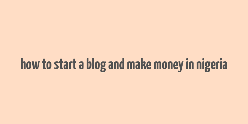 how to start a blog and make money in nigeria