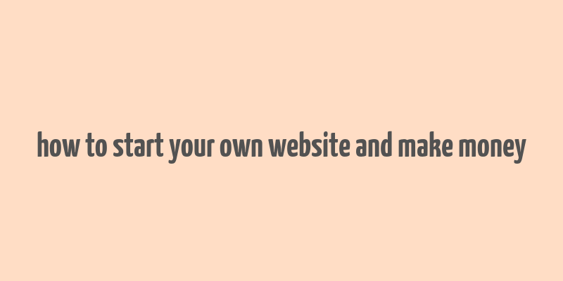 how to start your own website and make money