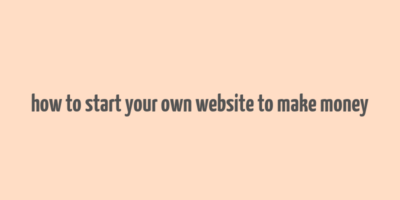 how to start your own website to make money