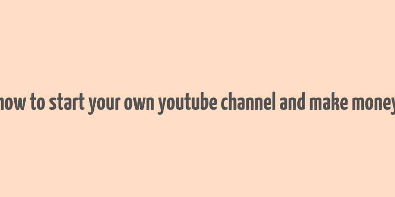 how to start your own youtube channel and make money