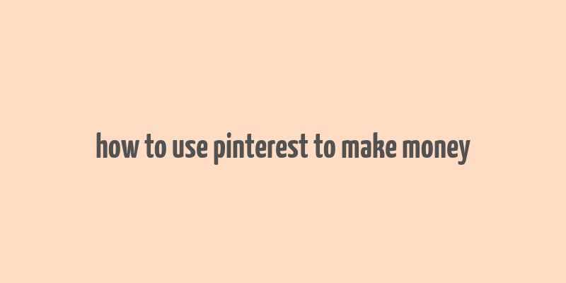 how to use pinterest to make money