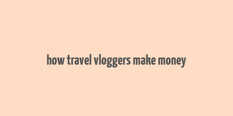 how travel vloggers make money