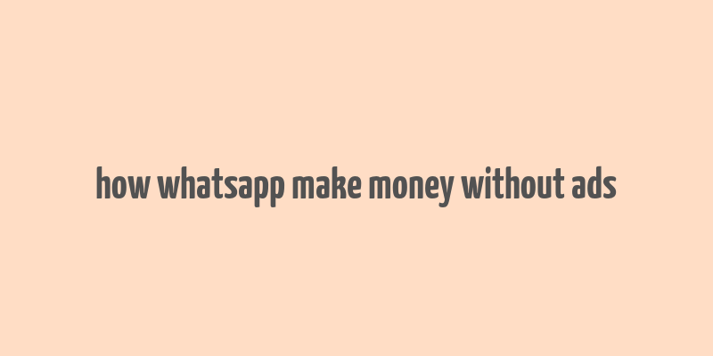 how whatsapp make money without ads