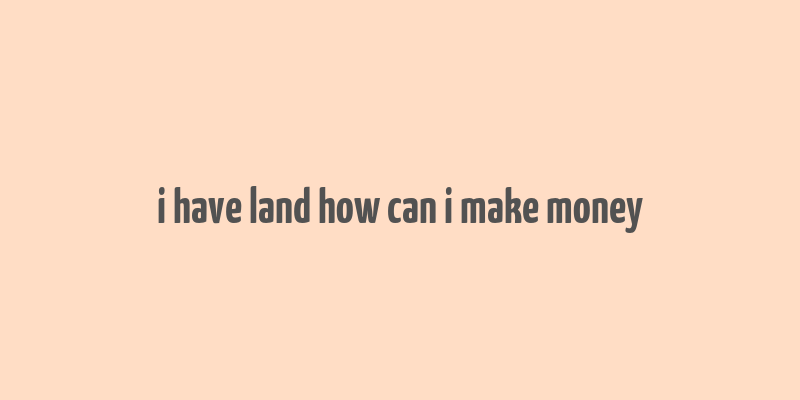 i have land how can i make money