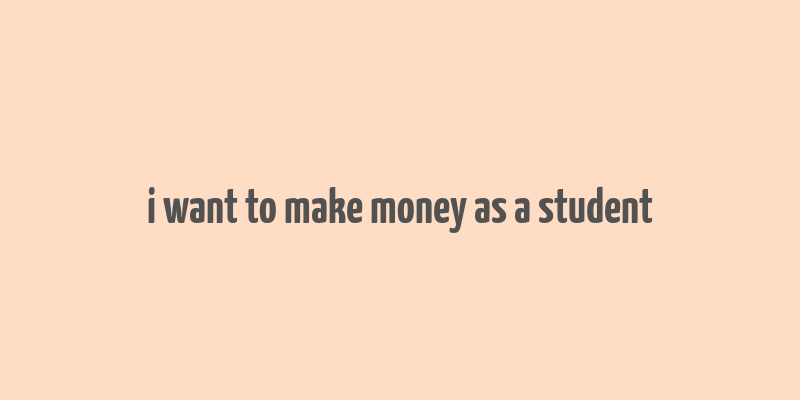 i want to make money as a student