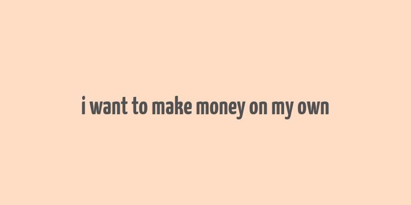 i want to make money on my own