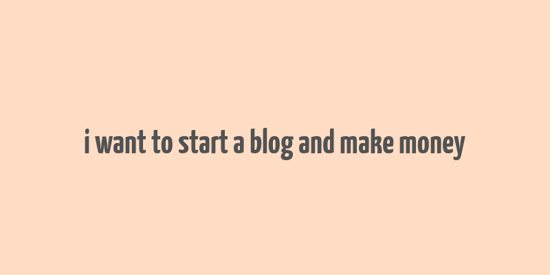 i want to start a blog and make money