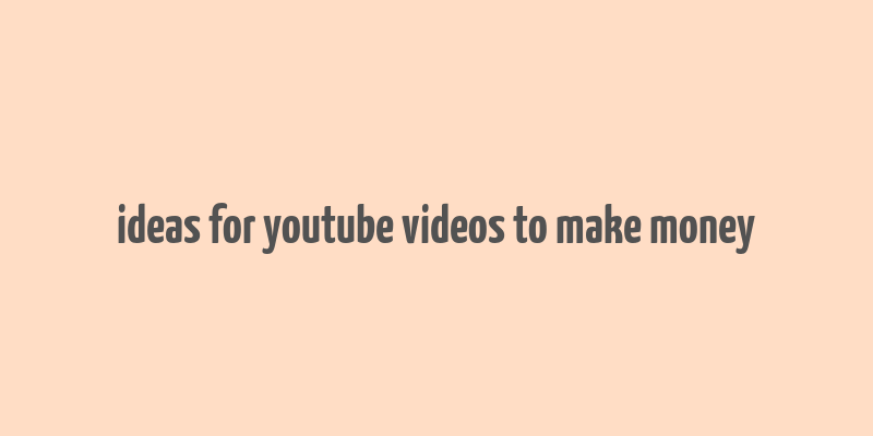 ideas for youtube videos to make money