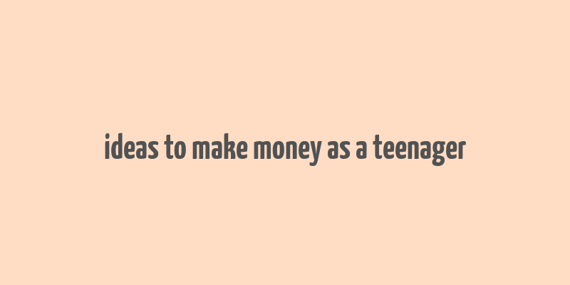 ideas to make money as a teenager