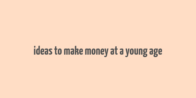 ideas to make money at a young age