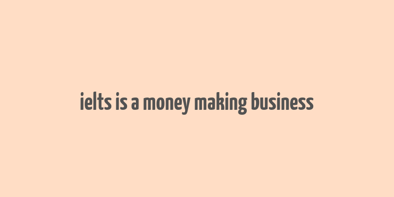 ielts is a money making business