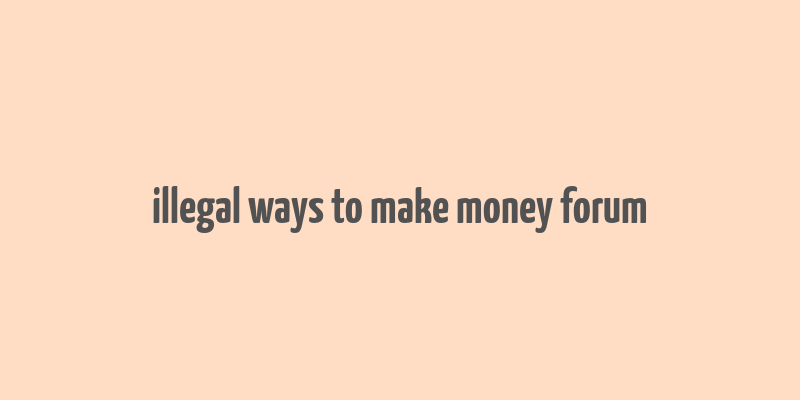 illegal ways to make money forum