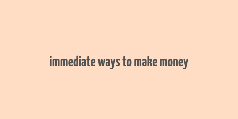 immediate ways to make money