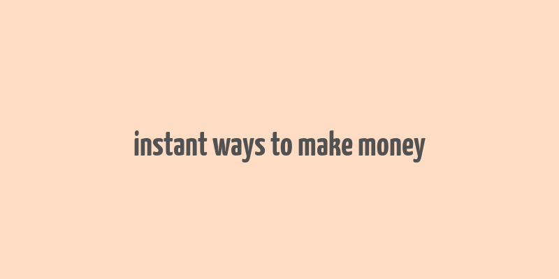 instant ways to make money