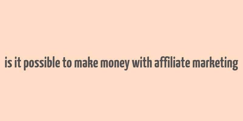 is it possible to make money with affiliate marketing