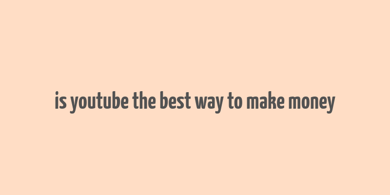 is youtube the best way to make money