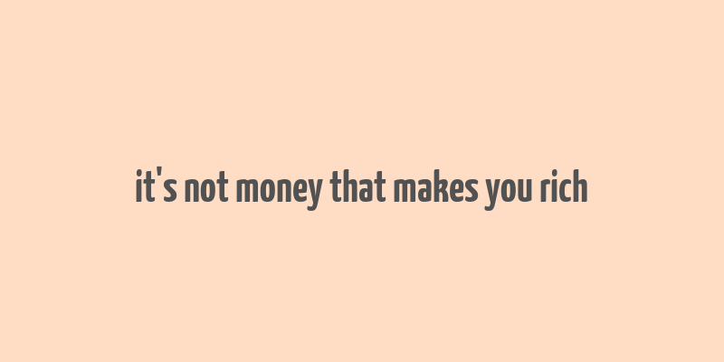 it's not money that makes you rich