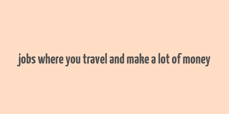 jobs where you travel and make a lot of money