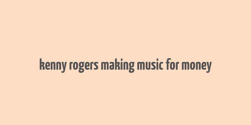 kenny rogers making music for money