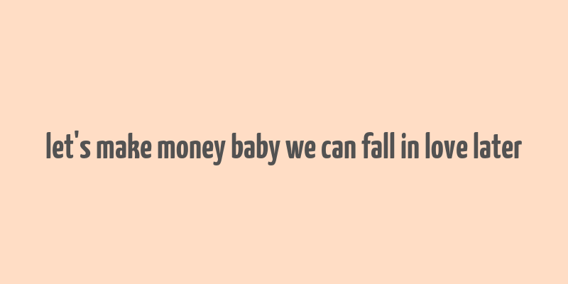 let's make money baby we can fall in love later