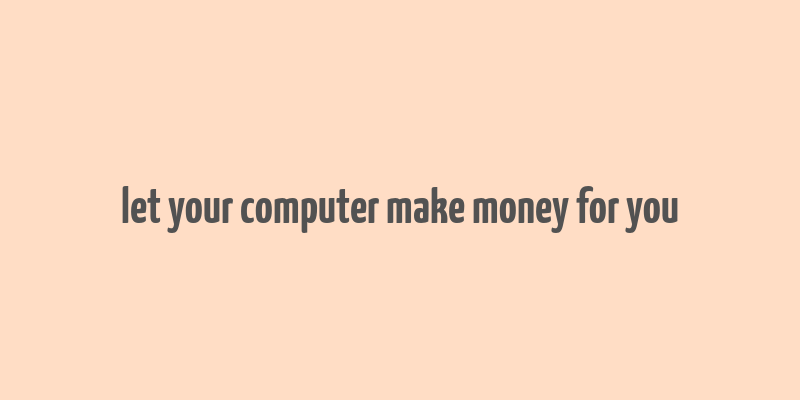 let your computer make money for you