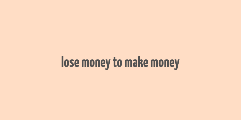 lose money to make money