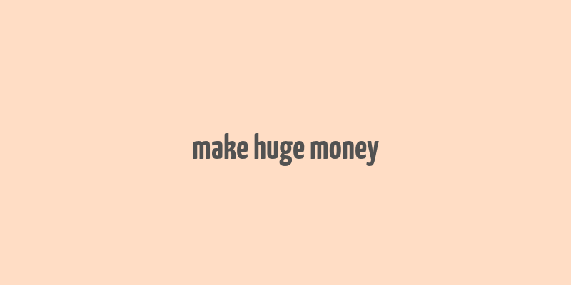 make huge money