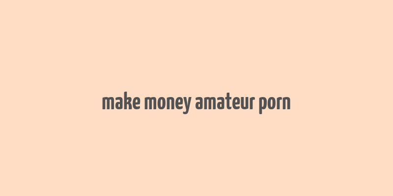 make money amateur porn