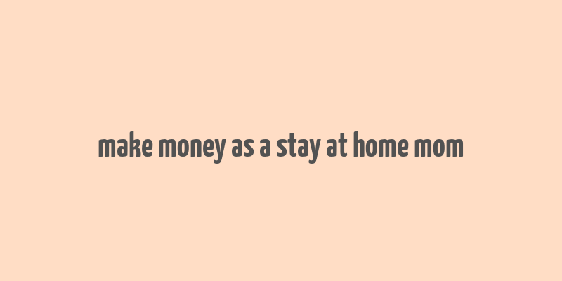 make money as a stay at home mom