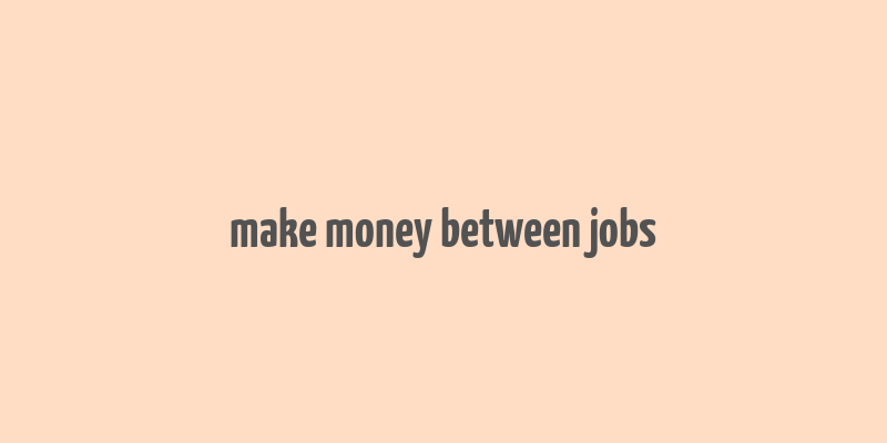 make money between jobs